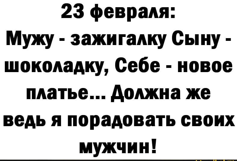 23 февраля Мужу зажигалку Сыну шоколадку Себе новое платье Должна же ведь я порадовать своих мужчин