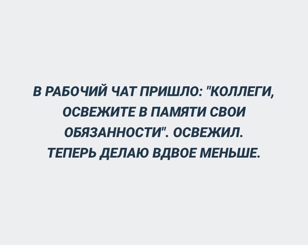 В РАБОЧИЙ ЧАТ ПРИШЛО КОЛЛЕГИ ОСВЕЖИТЕ В ПАМЯТИ СВОИ ОБЯЗАННОСТИ ОСВЕЖИЛ ТЕПЕРЬ ДЕЛАЮ ВДВОЕ МЕНЬШЕ