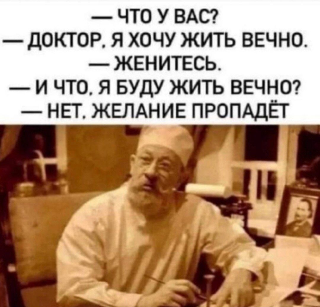 ЧТО У ВАС ДОКТОР Я ХОЧУ ЖИТЬ ВЕЧНО ЖЕНИТЕСЬ И ЧТО Я БУДУ ЖИТЬ ВЕЧНО НЕТ ЖЕЛАНИЕ ПРОПАДЁТ