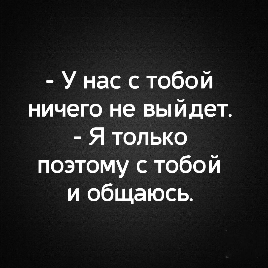 У нас с тобой ничего не выйдет Я только поэтому с тобой и общаюсь