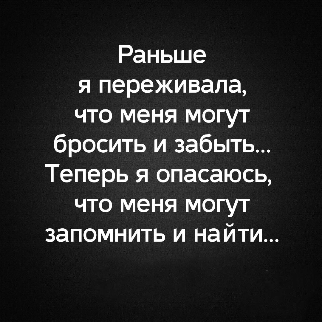 Раньше я переживала что меня могут бросить и забыт Теперь я опасаюсь что меня могут запомнить и найти