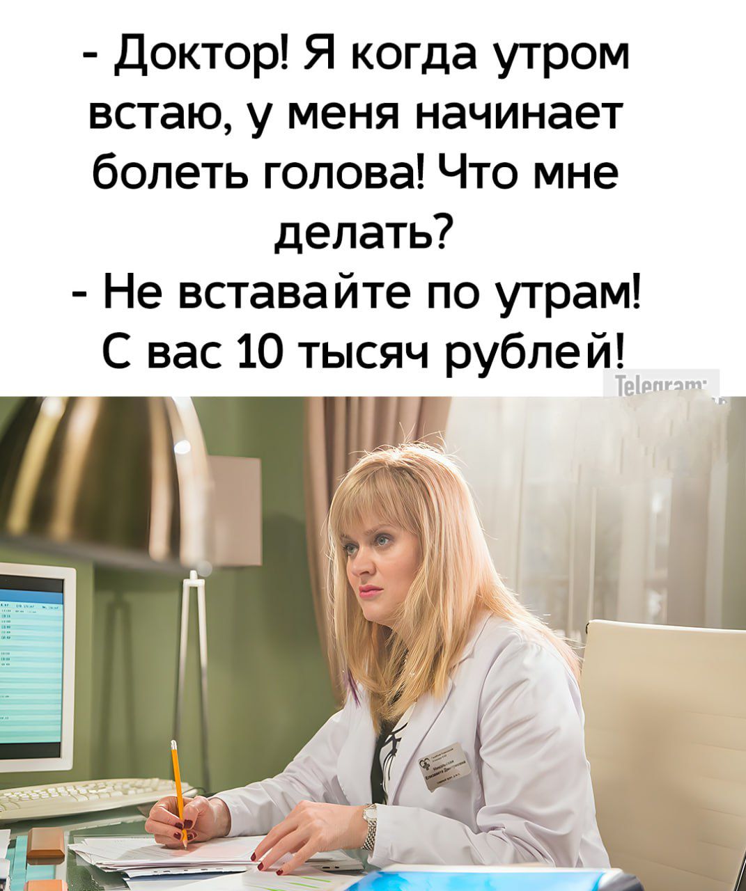 Доктор Я когда утром встаю у меня начинает болеть голова Что мне делать Не вставайте по утрам С вас 10 тысяч рублей