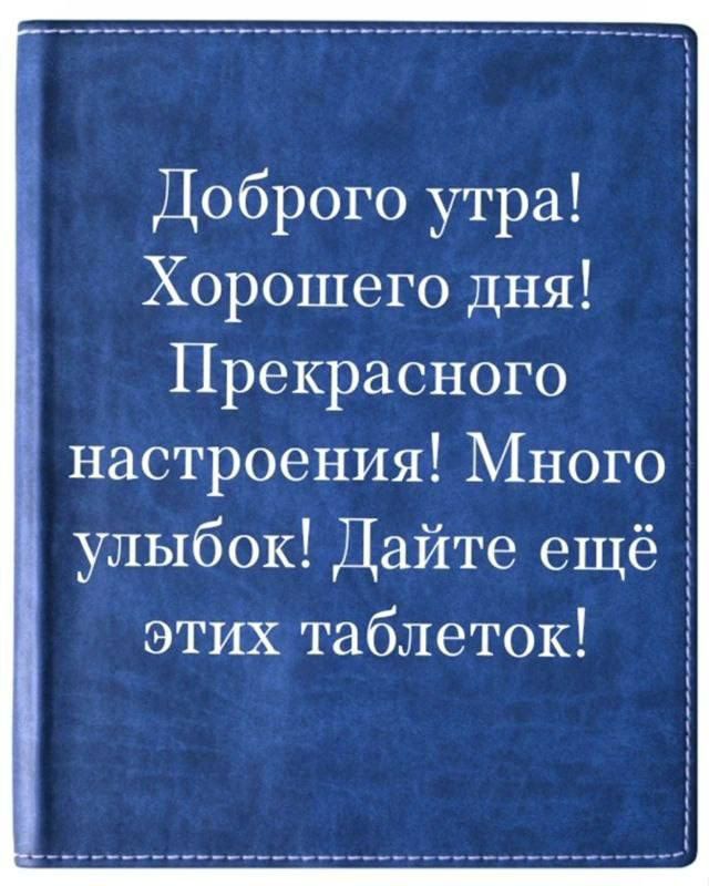 Доброго утра Хорошего дня Прекрасного настроения Много улыбок Дайте ещё этих таблеток