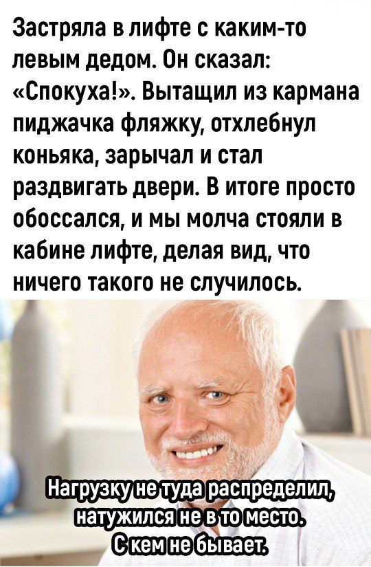 Застряла в лифте с каким то левым дедом Он сказал Спокуха Вытащил из кармана пиджачка фляжку отхлебнул коньяка зарычал и стал раздвигать двери В итоге просто обоссался и мы молча стояли в кабине лифте делая вид что ничего такого не случилось