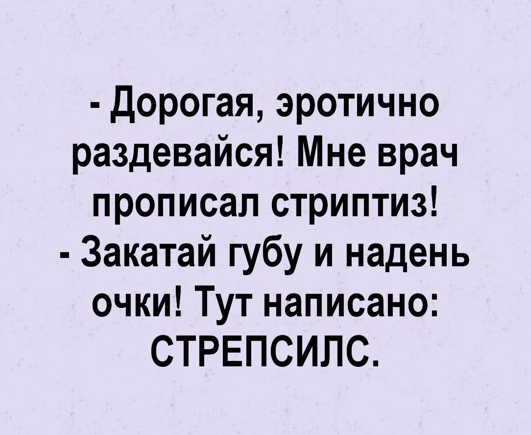 дорогая, эротично раздевайся! Мне врач прописал стриптиз!  Закатай губу и надень очки! Тут написано: стрепсилс.