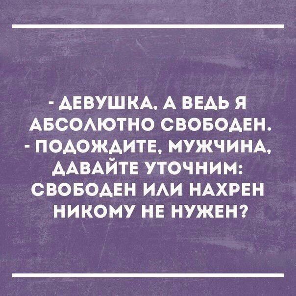 - Девушка, а ведь я абсолютно свободен.
- Подождите, мужчина, давайте уточним: свободен или нахрен никому не нужен?