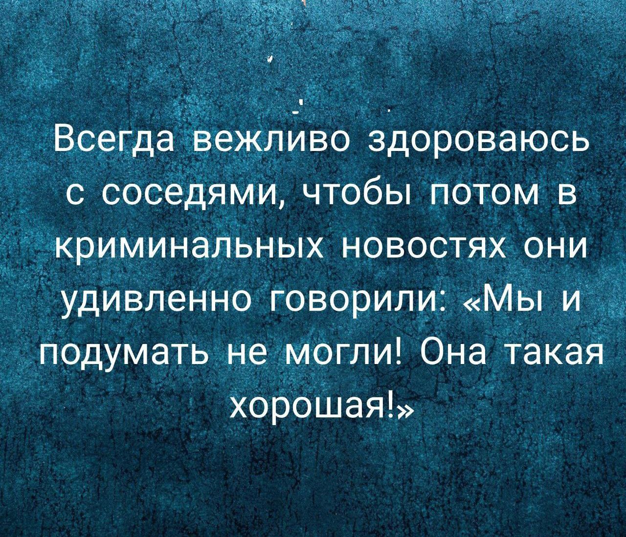 Всегда вежливо здороваюсь с соседями, чтобы потом в криминальных новостях они удивленно говорили: «Мы и подумать не могли! Она такая хорошая!»