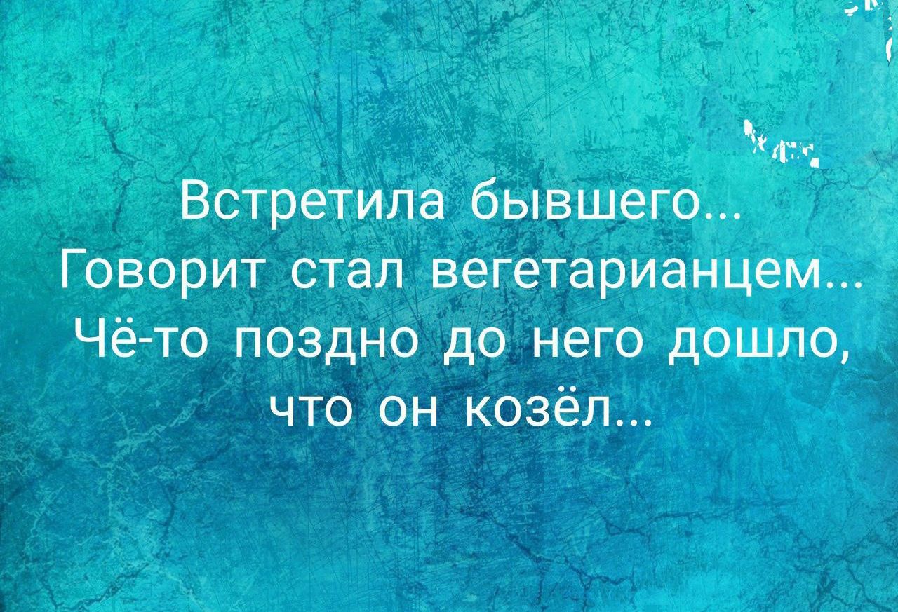 Встретила бывшего... Говорит стал вегетарианцем... Чё-то поздно до него дошло, что он козёл...