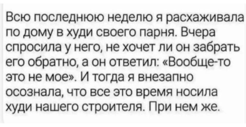 Всю последнюю неделю я расхаживала по дому в худи своего парня. Вчера спросила у него, не хочет ли он забрать его обратно, а он ответил: «Вообще-то это не мое». И тогда я внезапно осознала, что все это время носила худи нашего строителя. При нем же.