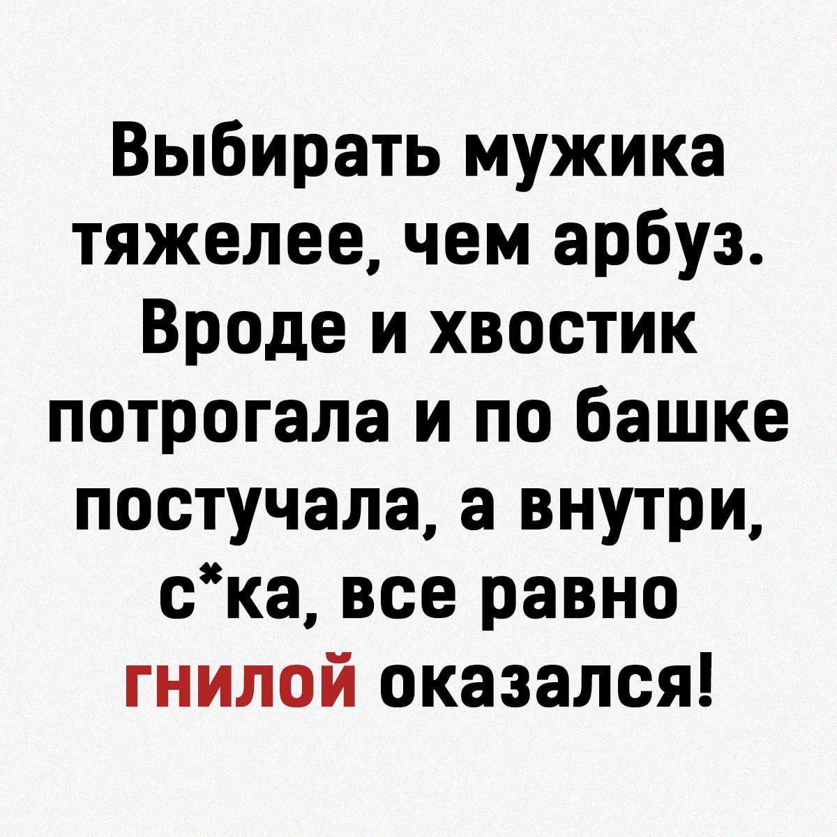 Выбирать мужика тяжелее, чем арбуз. Вроде и хвостик потрогала и по башке постучала, а внутри, с*ка, все равно гнилой оказался!