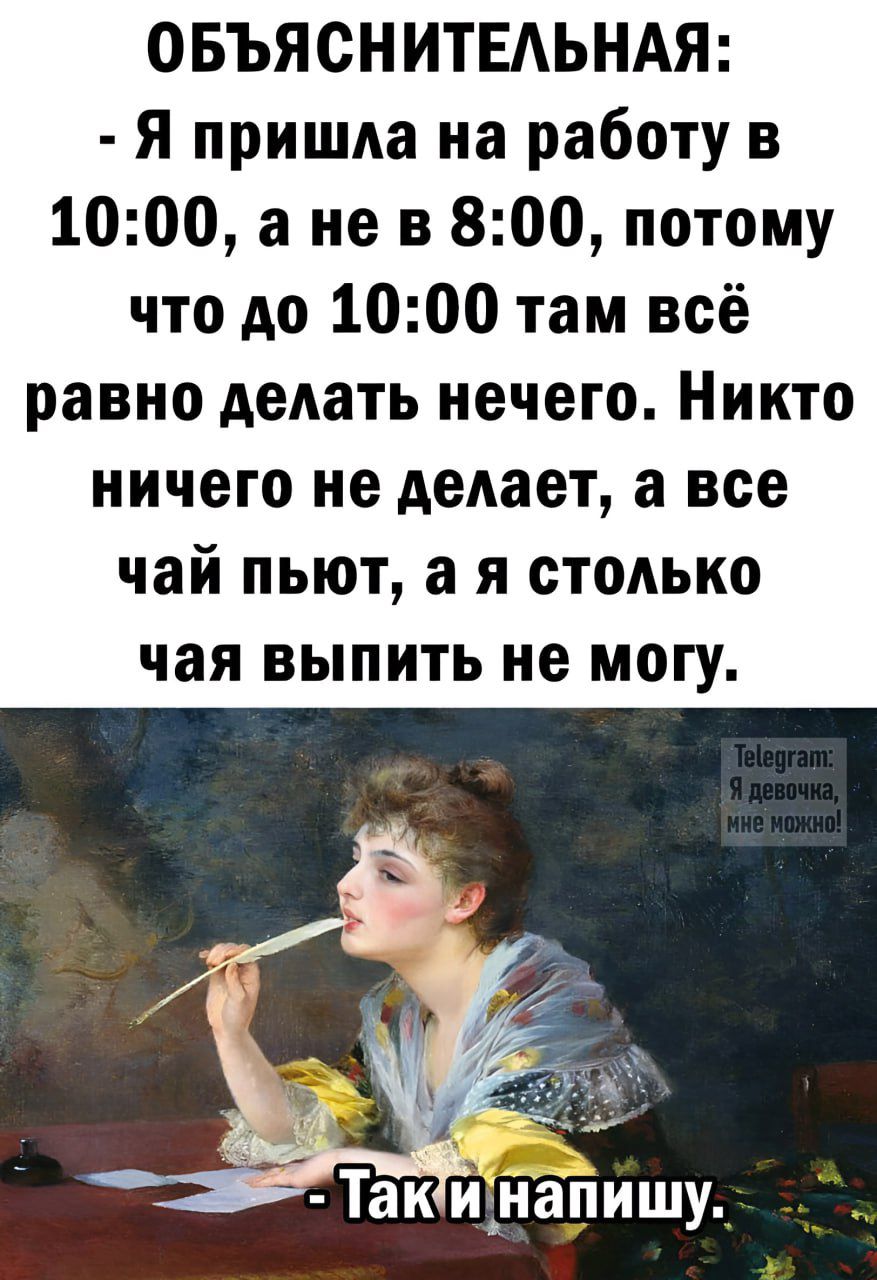 ОБЪЯСНИТЕЛЬНАЯ: - Я пришла на работу в 10:00, а не в 8:00, потому что до 10:00 там всё равно делать нечего. Никто ничего не делает, а все чай пьют, а я столько чая выпить не могу. - Так и напишу.