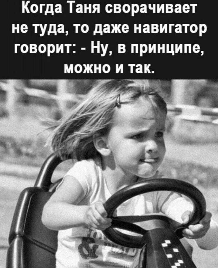 Когда Таня сворачивает не туда, то даже навигатор говорит: - Ну, в принципе, можно и так.
