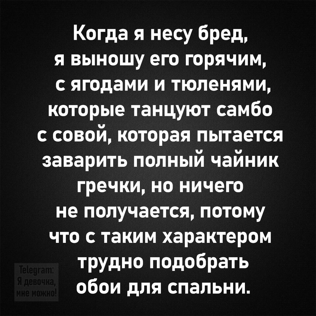 Когда я несу бред, я выношу его горячим, с ягодами и тюленями, которые танцуют самбо с совой, которая пытается заварить полный чайник гречки, но ничего не получается, потому что с таким характером трудно подобрать обои для спальни.