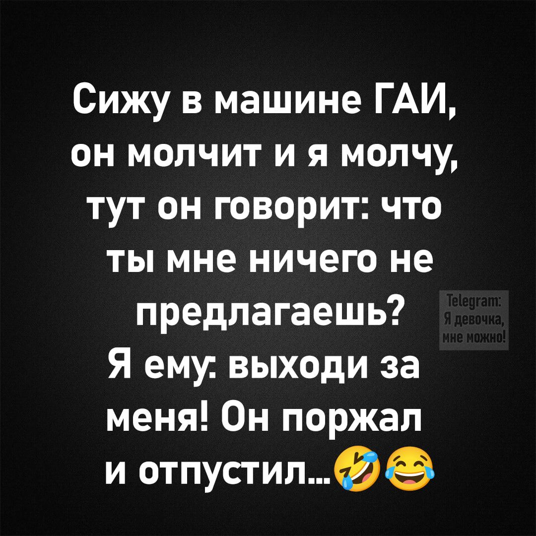 Сижу в машине ГАИ, он молчит и я молчу, тут он говорит: что ты мне ничего не предлагаешь? Я ему: выходи за меня! Он пожал и отпустил...🤣😂