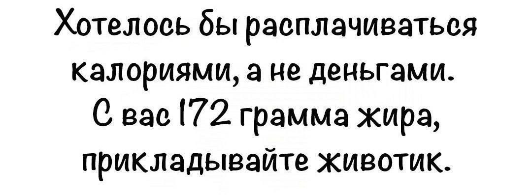 Хотелось бы расплачиваться калориями, а не деньгами. С вас 172 грамма жира, применяйте животик.