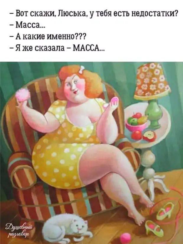 Вот скажи, Люся, у тебя есть недостатки? - Масса... - А какие именно??? - Я же сказала - МАССА...