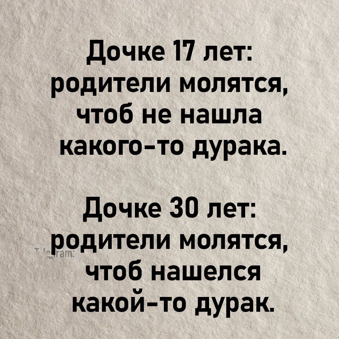 Дочке 17 лет: родители молятся, чтобы не нашла какого-то дурака.
Дочке 30 лет: родители молятся, чтобы нашелся какой-то дурак.