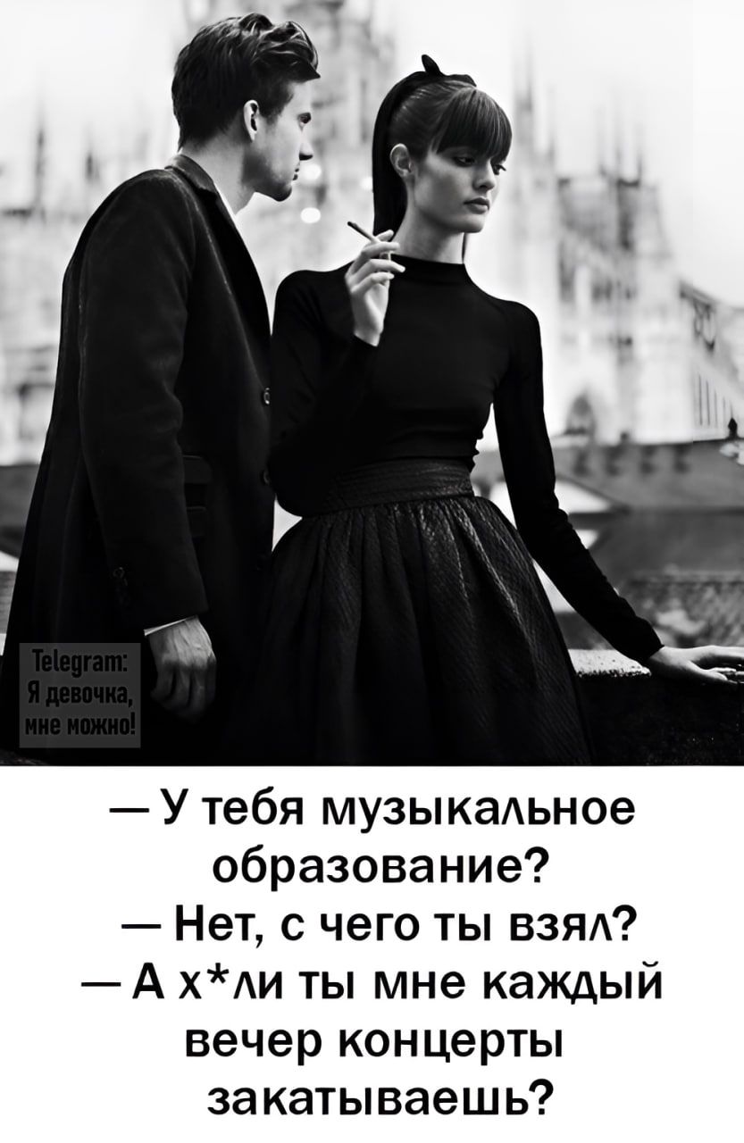 — У тебя музыкальное образование?
— Нет, с чего ты взял?
— А х*ли ты мне каждый вечер концерты закатываешь?