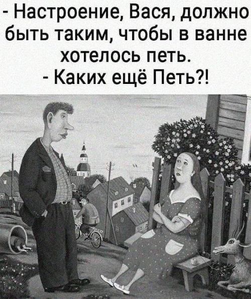 - Настроение, Вася, должно быть таким, чтобы в ванне хотелось петь.
- Каких ещё Петь?!