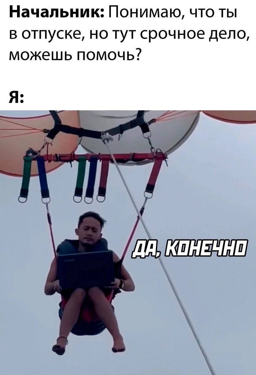 Начальник: Понимаю, что ты в отпуске, но тут срочное дело, можешь помочь?
Я: ДА, КОНЕЧНО