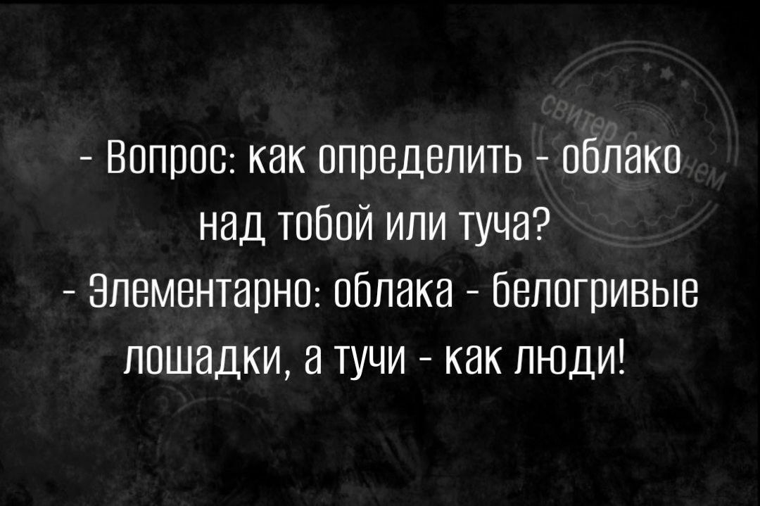 - Вопрос: как определить - облако над тобой или туча?
- Элементарно: облака - белогривые лошадки, а тучи - как люди!
