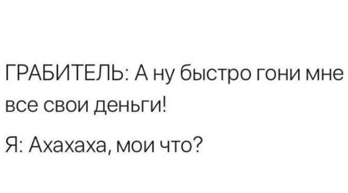 ГРАБИТЕЛЬ: А ну быстро гони мне все свои деньги!
Я: Ахахаха, мои что?