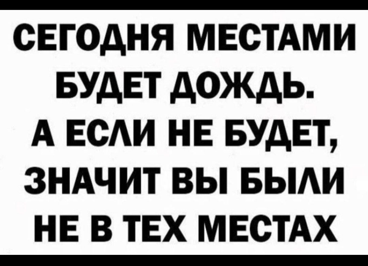 СЕГОДНЯ МЕСТАМИ БУДЕТ ДОЖДЬ. А ЕСЛИ НЕ БУДЕТ, ЗНАЧИТ ВЫ БЫЛИ НЕ В ТЕХ МЕСТАХ