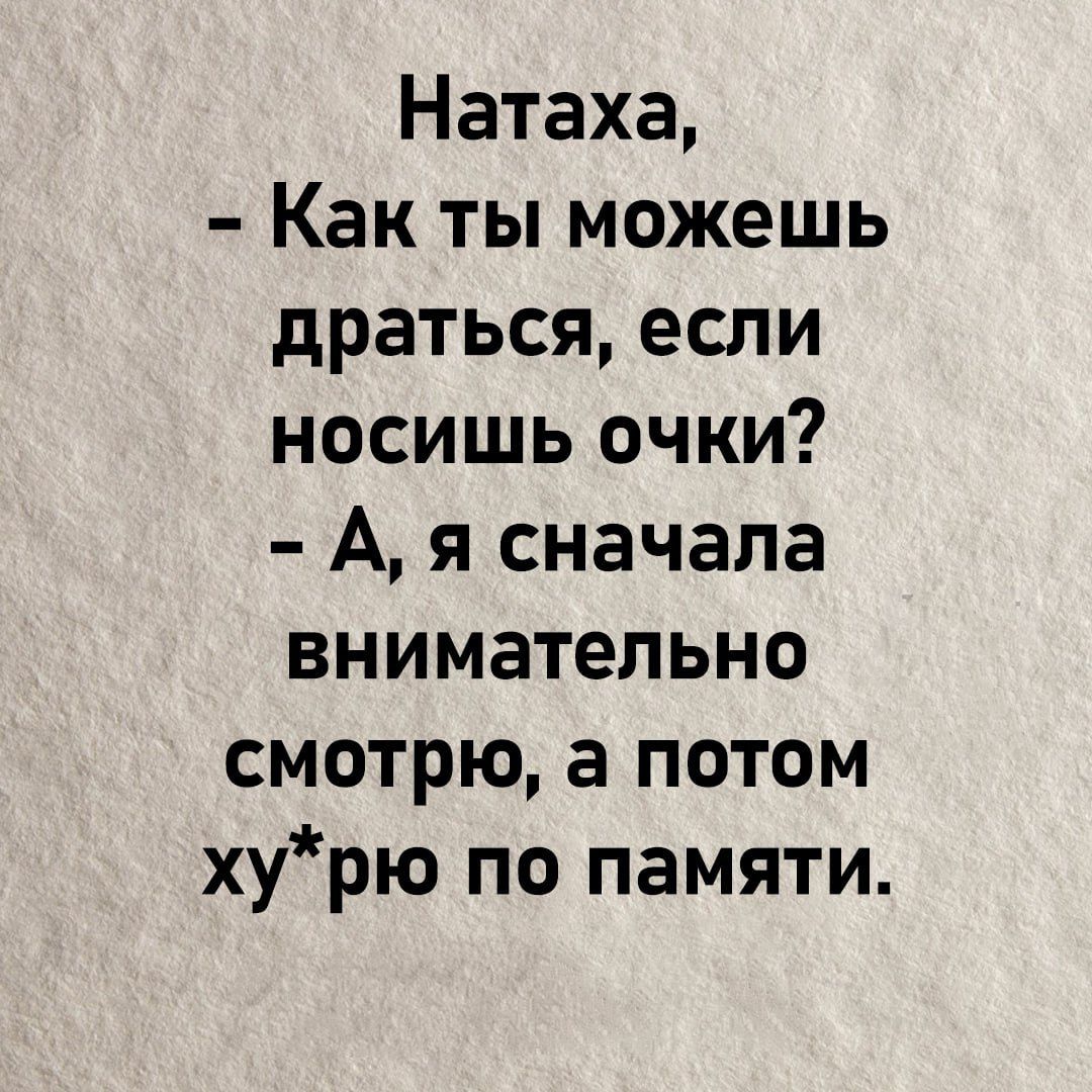 Натаха,
- Как ты можешь драсься, если носишь очки?
- А, я сначала внимательно смотрю, а потом ху*рю по памяти.