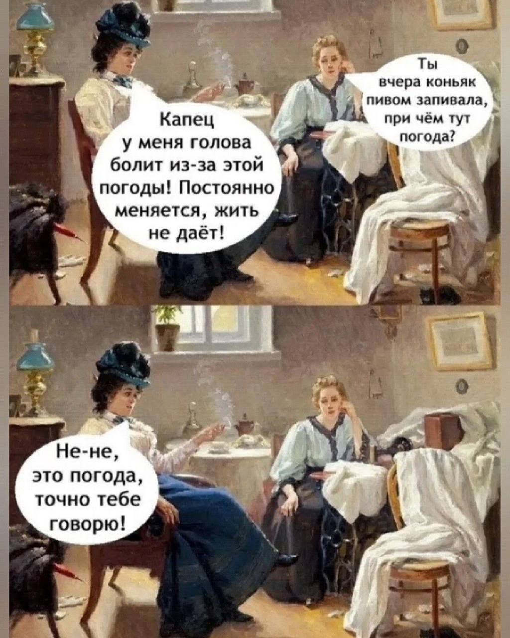 Капец у меня голова болит из-за этой погоды! Постоянно меняется, жить не даёт! Ты вчера коньяк пивом запивала, при чём тут погода?
Не-не, это погода, точно тебе говорю!