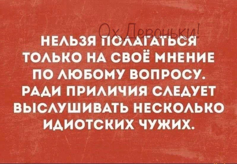 Нельзя полагаться только на своё мнение по любому вопросу. Ради приличия следует выслушивать несколько идиотских чужих.