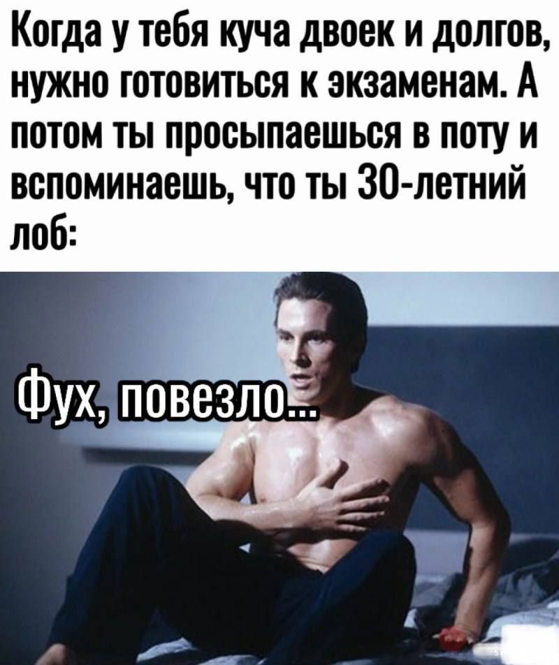 Когда у тебя куча двойек и долгов, нужно готовиться к экзаменам. А потом ты просыпаешься в поту и вспоминаешь, что ты 30-летний лоб: Фух, повезло...