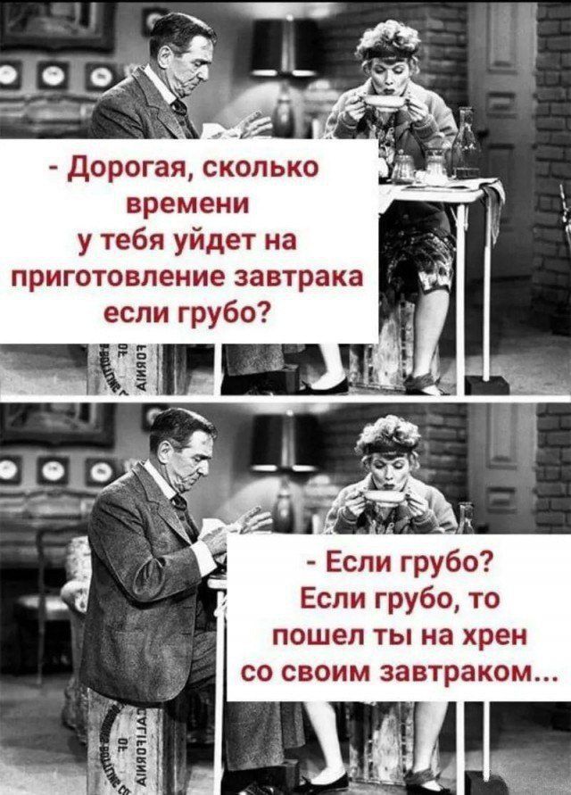 - Дорогая, сколько времени у тебя уйдет на приготовление завтрака если грубо?
- Если грубо? Если грубо, то пошел ты на хрен со своим завтраком...