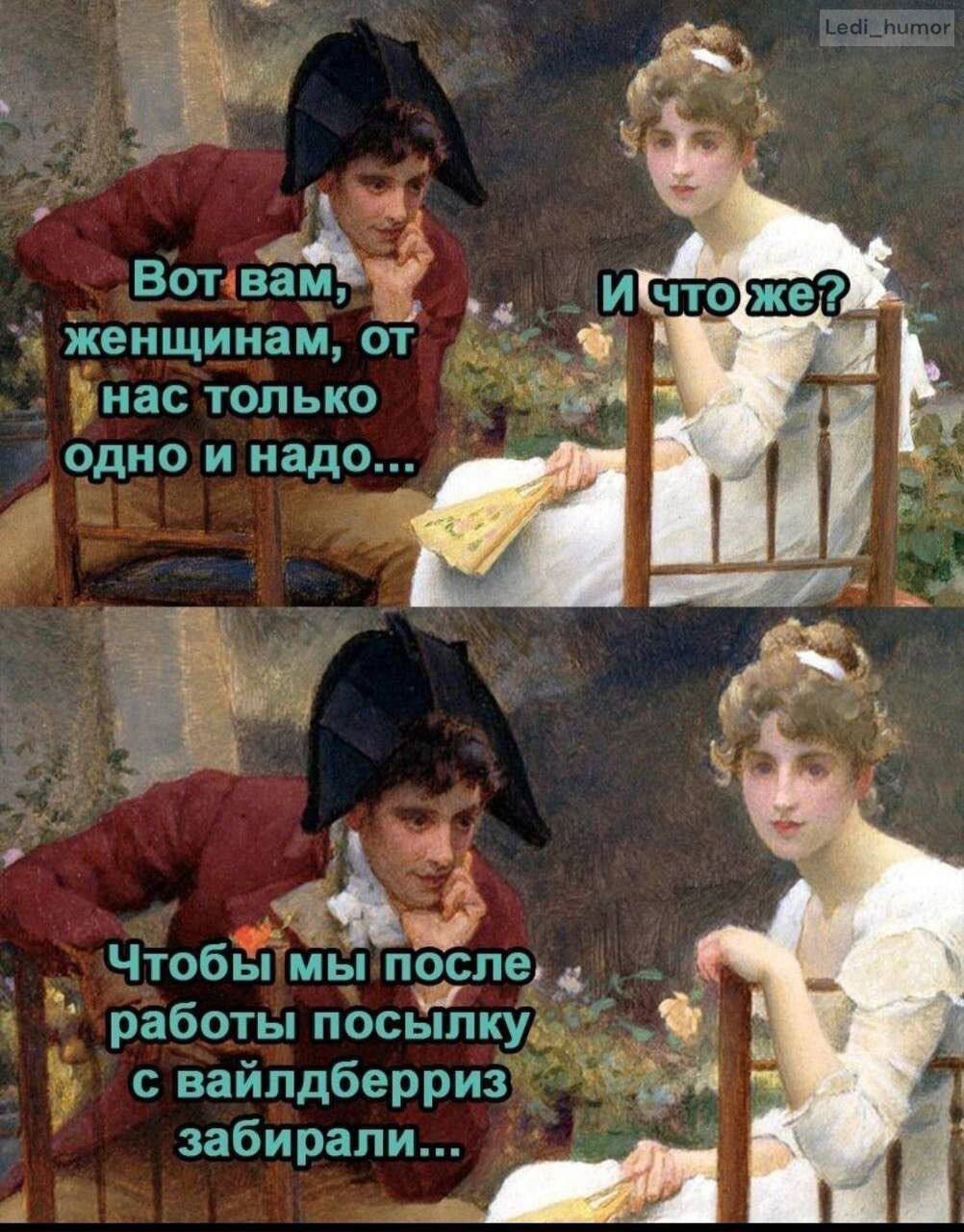 Вот вам, женщинам, от нас только одно и надо...
И что же?
Чтобы мы после работы посылку с вальдберриз забирали...