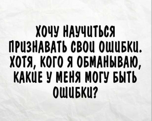 ХОЧУ НАУЧИТЬСЯ ПРИЗНАВАТЬ СВОИ ОШИБКИ. ХОТЯ, КОГО Я ОБМАНЫВАЮ, КАКИЕ У МЕНЯ МОГУ БЫТЬ ОШИБКИ?