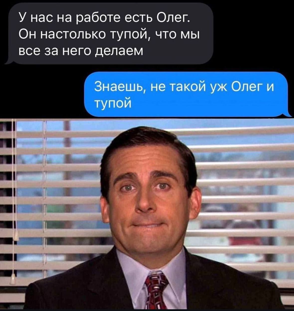 У нас на работе есть Олег. Он настолько тупой, что мы все за него делаем. Знаешь, не такой уж Олег и тупой.