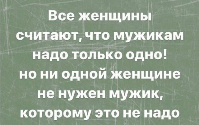 Все женщины считают, что мужикам надо только одно! но ни одной женщине не нужен мужик, которому это не надо