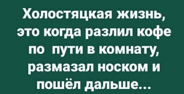 Холостяцкая жизнь, это когда разлил кофе по пути в комнату, размазал носком и пошёл дальше...