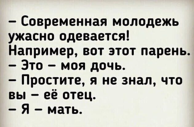 – Современная молодежь ужасно одевается!
Например, вот этот парень.
– Это – моя дочь.
– Простите, я не знал, что вы – её отец.
– Я – мать.