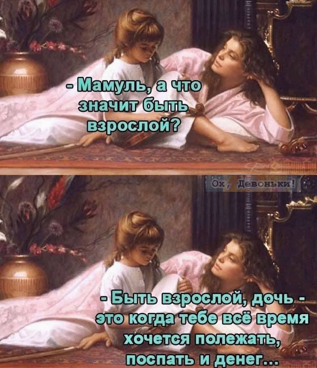 - Мамуль, а что значит быть взрослой?  
- Быть взрослой, дочь - это когда тебе всё время хочется полежать, поспать и денег...