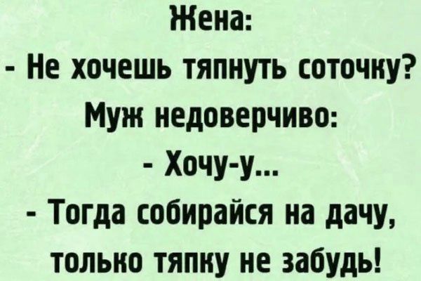 Жена: - Не хочешь тянуть соточку? Муж недоверчиво: - Хочу-у... - Тогда собирайся на дачу, только тянку не забудь!
