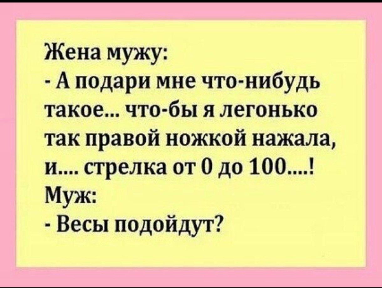Жена мужу:
- А подари мне что-нибудь такое... что-б я легонько так правой ножкой нажала, и.... стрелка от 0 до 100....!
Муж:
- Весы подойдут?