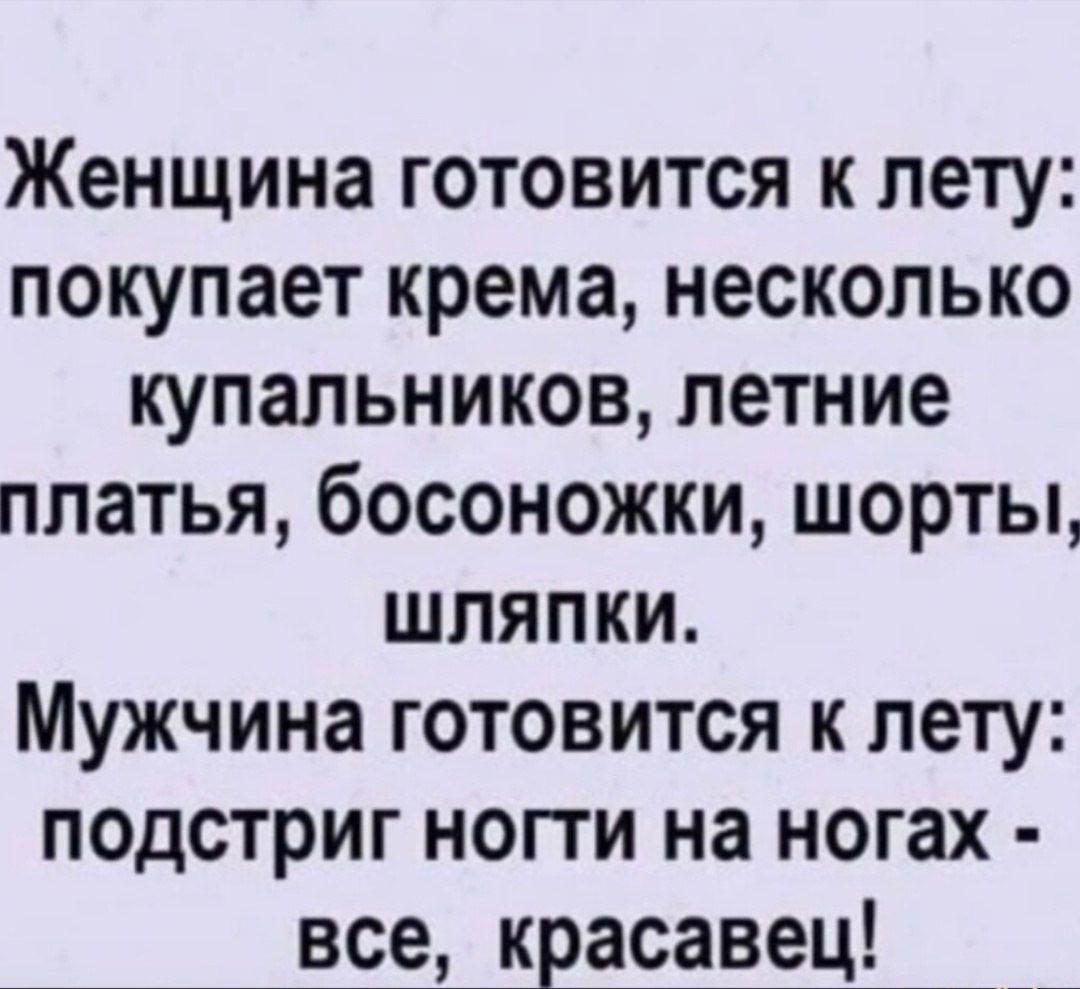 Женщина готовится к лету: покупает крема, несколько купальников, летние платья, босоножки, шорты, шляпки.
Мужчина готовится к лету: подстригает ногти на ногах - все, красавец!