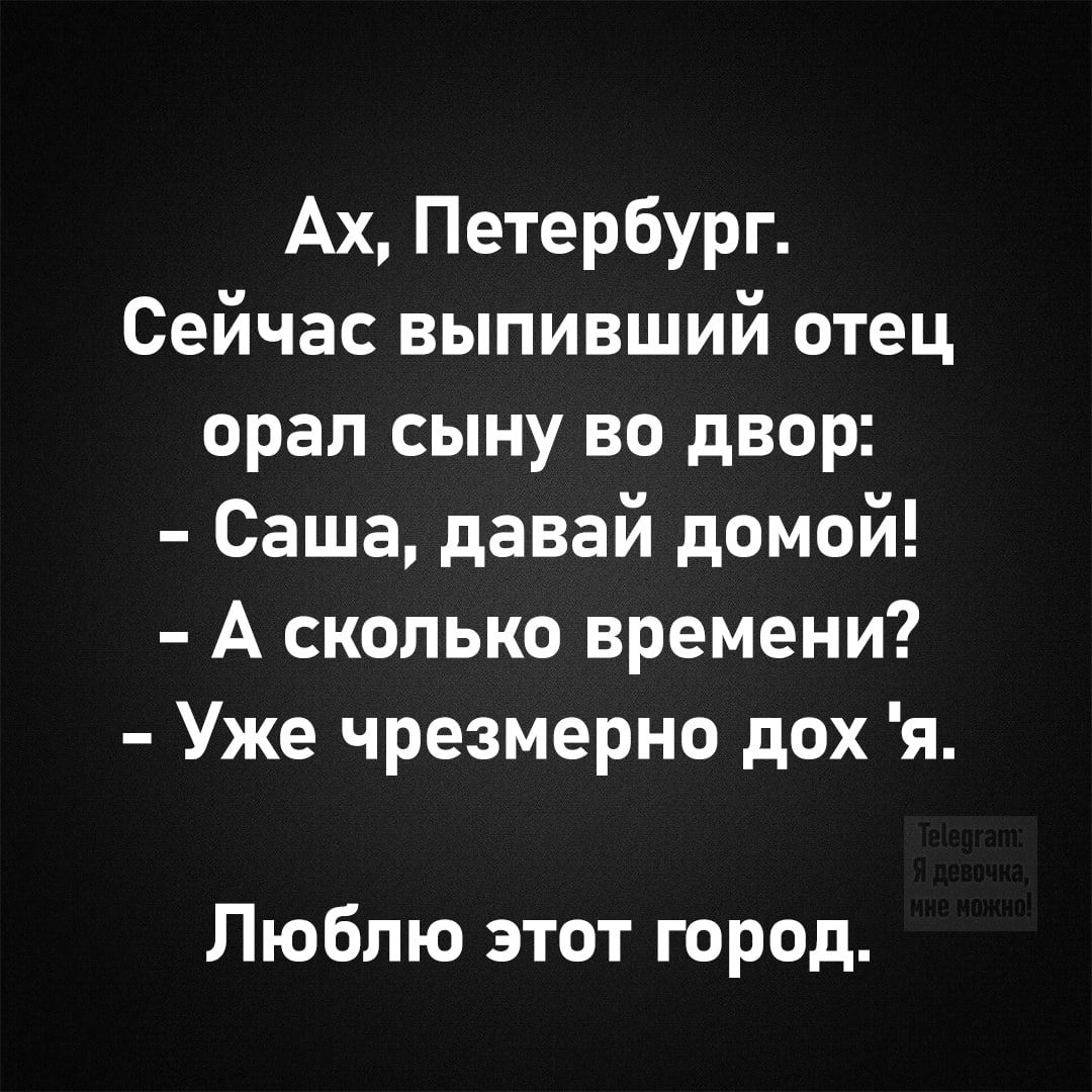 Ах, Петербург.
Сейчас выпивший отец орал сыну во двор:
- Саша, давай домой!
- А сколько времени?
- Уже чрезмерно дох 'я.

Люблю этот город.
