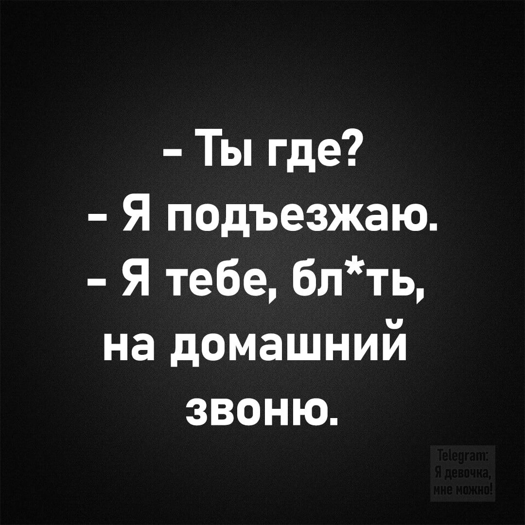 - Ты где?
- Я подъезжаю.
- Я тебе, блядь, на домашний звоню.