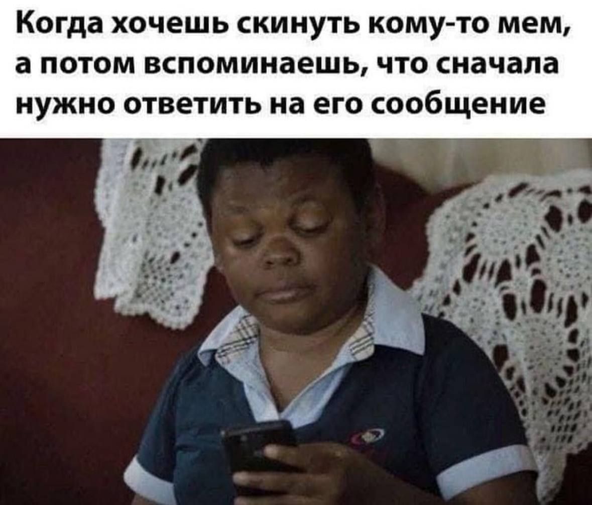 Когда хочешь скинуть кому-то мем, а потом вспоминаешь, что сначала нужно ответить на его сообщение