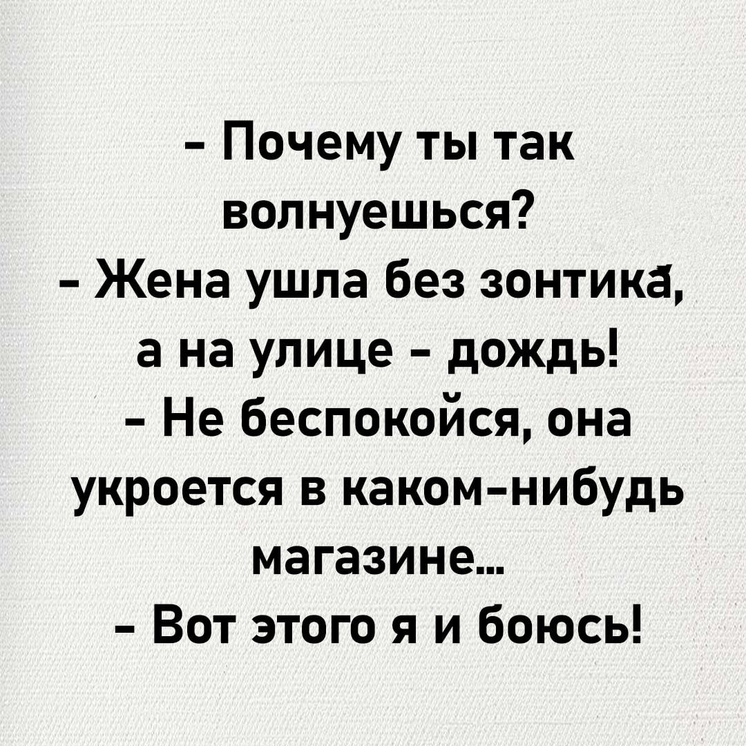 – Почему ты так волнуешься?  
– Жена ушла без зонтика, а на улице - дождь!  
– Не беспокойся, она укроется в каком-нибудь магазине...  
– Вот этого я и боюсь!