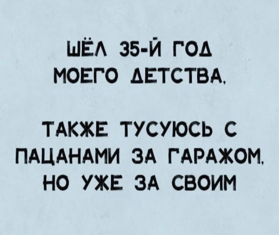 ШЁЛ 35-й ГОД МОЕГО ДЕТСТВА.
ТАКЖЕ ТУСУЮСЬ С ПАЦАНАМИ ЗА ГАРАЖОМ, НО УЖЕ ЗА СВОИМ.