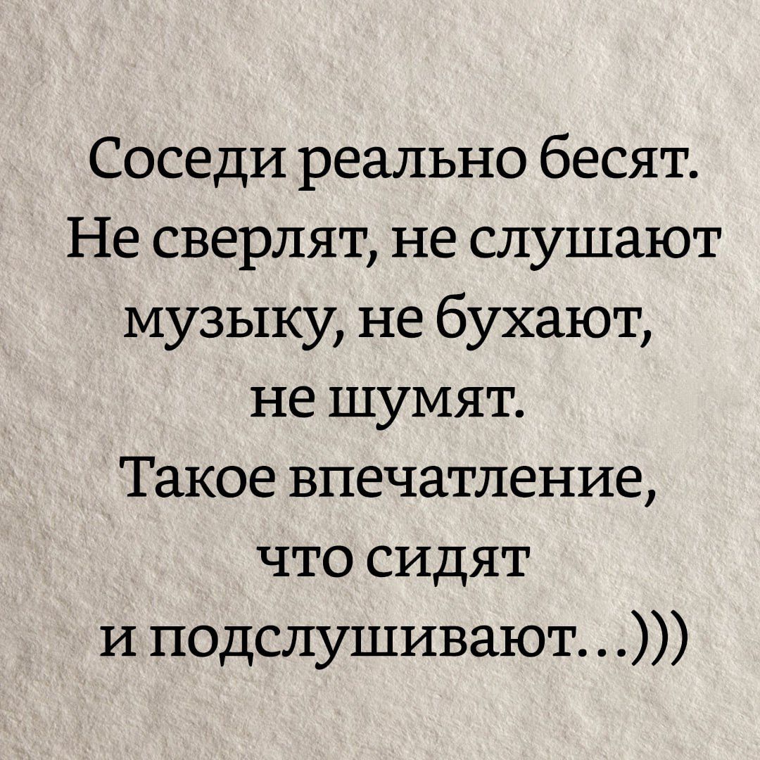 Соседи реально бесят. Не сверлят, не слушают музыку, не бухают, не шумят. Такое впечатление, что сидят и подслушивают…)))