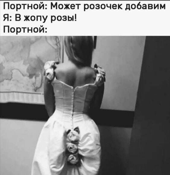 Портной: Может розочек добавим
Я: В жопу розы!
Портной:
