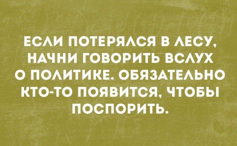 ЕСЛИ ПОТЕРЯЛСЯ В ЛЕСУ, НАЧНИ ГОВОРИТЬ ВСЛУХ О ПОЛИТИКЕ. ОБЯЗАТЕЛЬНО КТО-ТО ПОЯВИТСЯ, ЧТОБЫ ПОСПОРИТЬ.